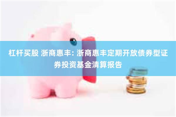 杠杆买股 浙商惠丰: 浙商惠丰定期开放债券型证券投资基金清算报告