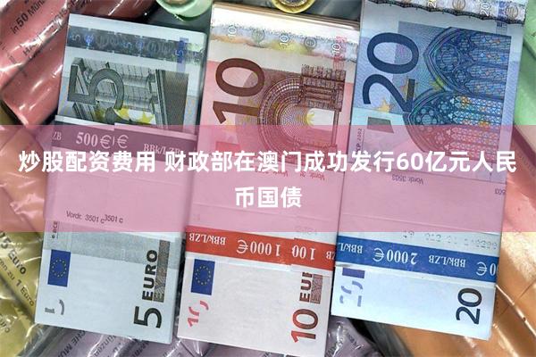 炒股配资费用 财政部在澳门成功发行60亿元人民币国债