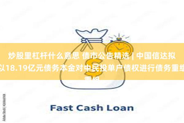 炒股里杠杆什么意思 债市公告精选 | 中国信达拟以18.19亿元债务本金对中民投单户债权进行债务重组