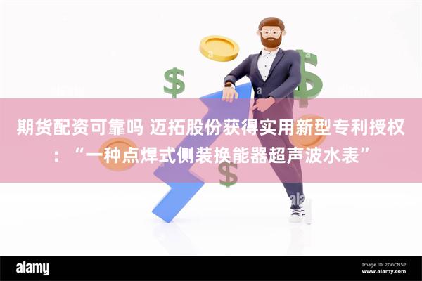 期货配资可靠吗 迈拓股份获得实用新型专利授权：“一种点焊式侧装换能器超声波水表”