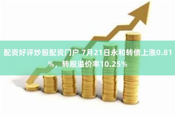 配资好评炒股配资门户 7月21日永和转债上涨0.81%，转股溢价率10.25%