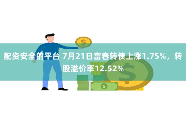 配资安全的平台 7月21日富春转债上涨1.75%，转股溢价率12.52%