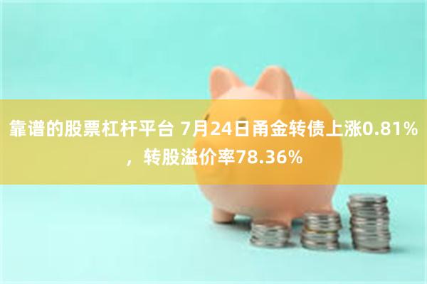 靠谱的股票杠杆平台 7月24日甬金转债上涨0.81%，转股溢价率78.36%