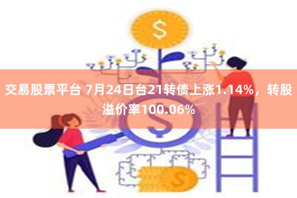交易股票平台 7月24日台21转债上涨1.14%，转股溢价率100.06%