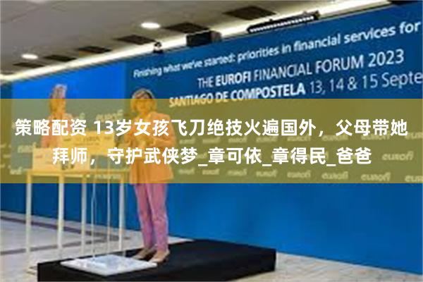 策略配资 13岁女孩飞刀绝技火遍国外，父母带她拜师，守护武侠梦_章可依_章得民_爸爸