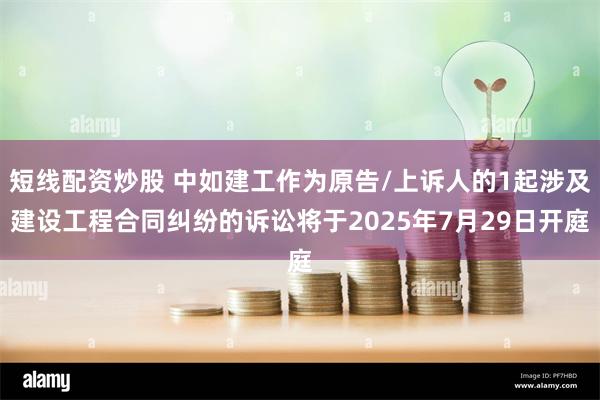 短线配资炒股 中如建工作为原告/上诉人的1起涉及建设工程合同纠纷的诉讼将于2025年7月29日开庭