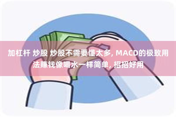 加杠杆 炒股 炒股不需要懂太多, MACD的极致用法赚钱像喝水一样简单, 招招好用
