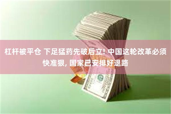 杠杆被平仓 下足猛药先破后立! 中国这轮改革必须快准狠, 国家已安排好退路