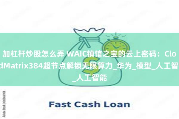 加杠杆炒股怎么弄 WAIC镇馆之宝的云上密码：CloudMatrix384超节点解锁无限算力_华为_模型_人工智能