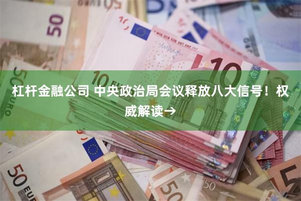 杠杆金融公司 中央政治局会议释放八大信号！权威解读→