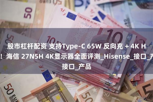 股市杠杆配资 支持Type-C 65W 反向充 + 4K HDR！海信 27N5H 4K显示器全面评测_Hisense_接口_产品