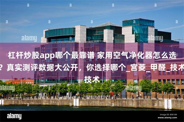杠杆炒股app哪个最靠谱 家用空气净化器怎么选？真实测评数据大公开，你选择哪个_宫菱_甲醛_技术