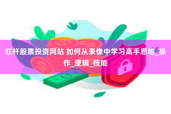 杠杆股票投资网站 如何从录像中学习高手思维_操作_逻辑_技能