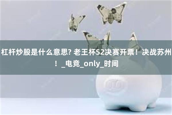 杠杆炒股是什么意思? 老王杯S2决赛开票！决战苏州！_电竞_only_时间