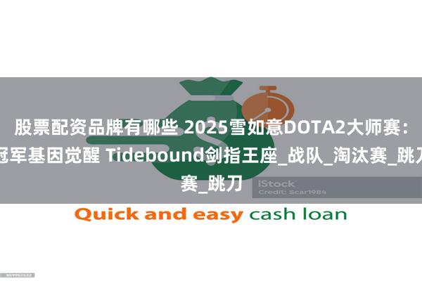 股票配资品牌有哪些 2025雪如意DOTA2大师赛：冠军基因觉醒 Tidebound剑指王座_战队_淘汰赛_跳刀