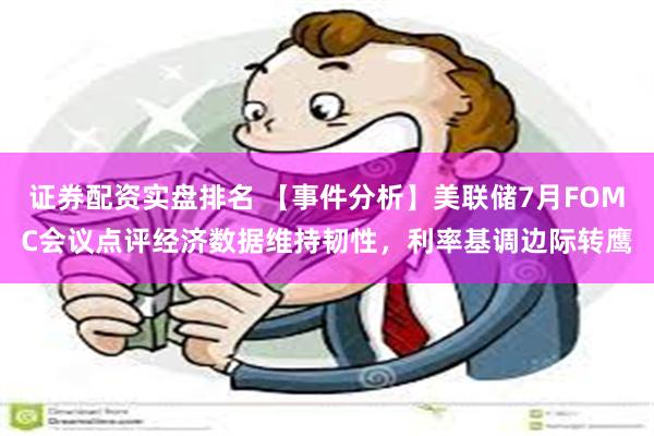 证券配资实盘排名 【事件分析】美联储7月FOMC会议点评经济数据维持韧性，利率基调边际转鹰