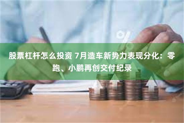 股票杠杆怎么投资 7月造车新势力表现分化：零跑、小鹏再创交付纪录