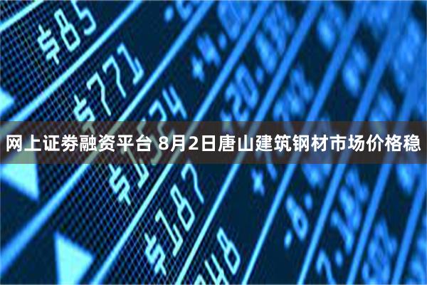 网上证劵融资平台 8月2日唐山建筑钢材市场价格稳