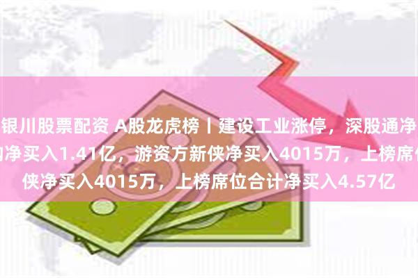 银川股票配资 A股龙虎榜丨建设工业涨停，深股通净买入2.17亿，二机构净买入1.41亿，游资方新侠净买入4015万，上榜席位合计净买入4.57亿