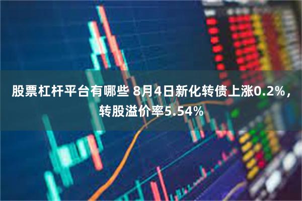 股票杠杆平台有哪些 8月4日新化转债上涨0.2%，转股溢价率5.54%