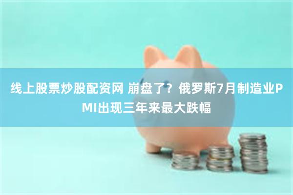 线上股票炒股配资网 崩盘了？俄罗斯7月制造业PMI出现三年来最大跌幅