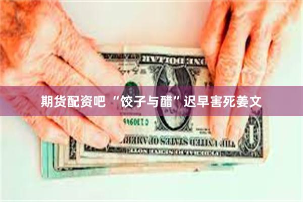 期货配资吧 “饺子与醋”迟早害死姜文