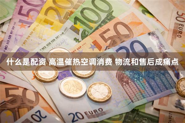 什么是配资 高温催热空调消费 物流和售后成痛点