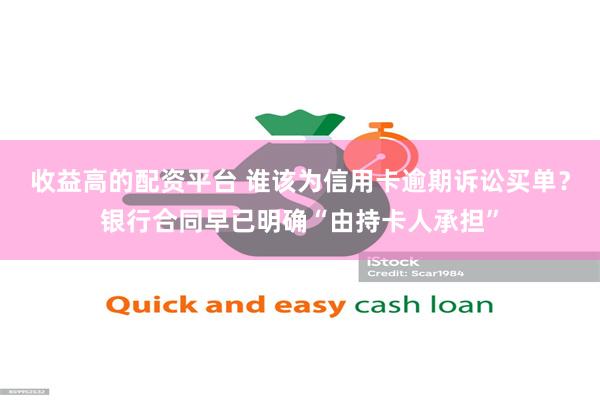 收益高的配资平台 谁该为信用卡逾期诉讼买单？银行合同早已明确“由持卡人承担”