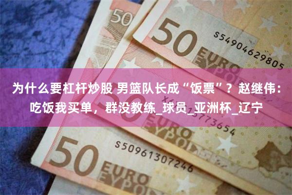 为什么要杠杆炒股 男篮队长成“饭票”？赵继伟：吃饭我买单，群没教练_球员_亚洲杯_辽宁