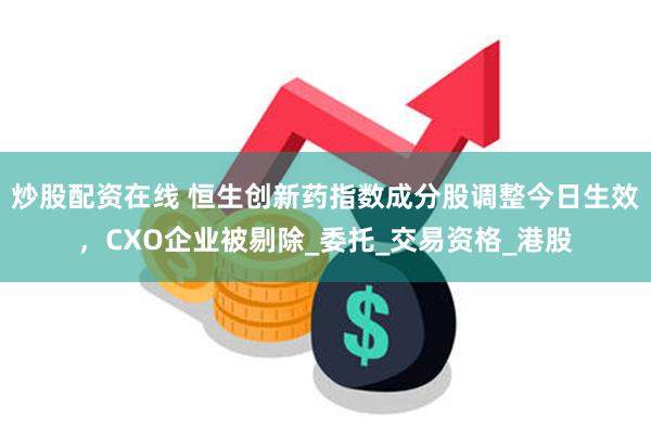 炒股配资在线 恒生创新药指数成分股调整今日生效，CXO企业被剔除_委托_交易资格_港股