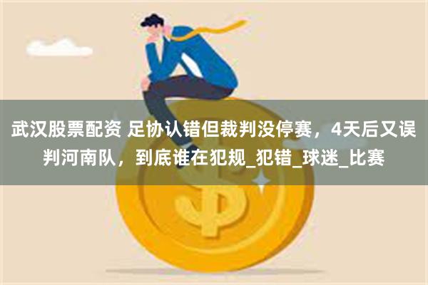 武汉股票配资 足协认错但裁判没停赛，4天后又误判河南队，到底谁在犯规_犯错_球迷_比赛