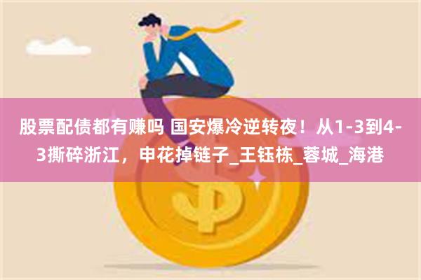 股票配债都有赚吗 国安爆冷逆转夜！从1-3到4-3撕碎浙江，申花掉链子_王钰栋_蓉城_海港