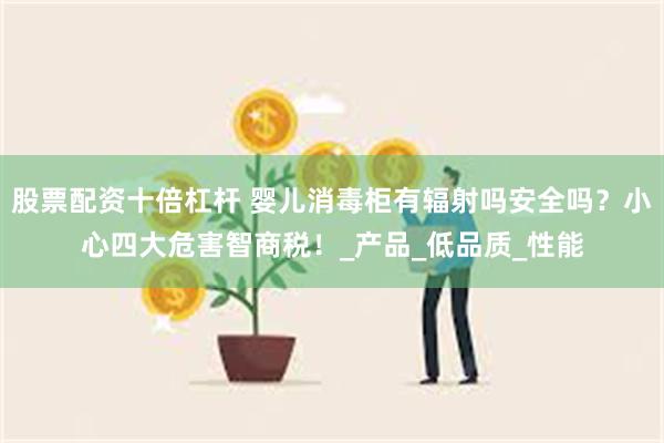 股票配资十倍杠杆 婴儿消毒柜有辐射吗安全吗？小心四大危害智商税！_产品_低品质_性能