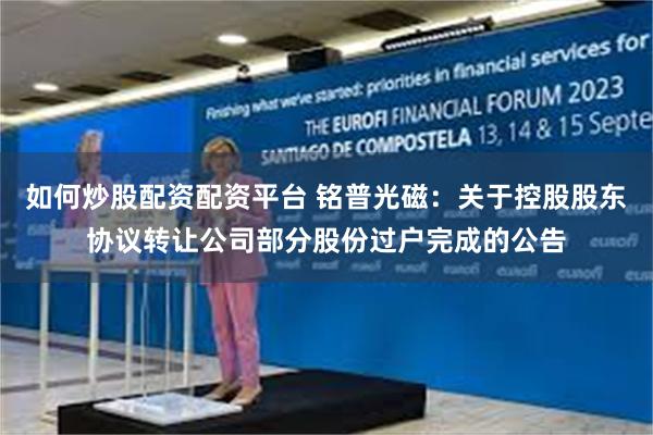 如何炒股配资配资平台 铭普光磁：关于控股股东协议转让公司部分股份过户完成的公告