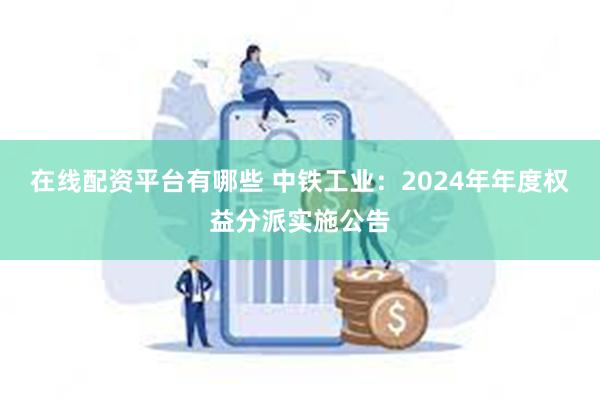 在线配资平台有哪些 中铁工业：2024年年度权益分派实施公告