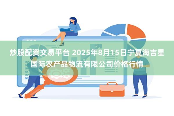 炒股配资交易平台 2025年8月15日宁夏海吉星国际农产品物流有限公司价格行情