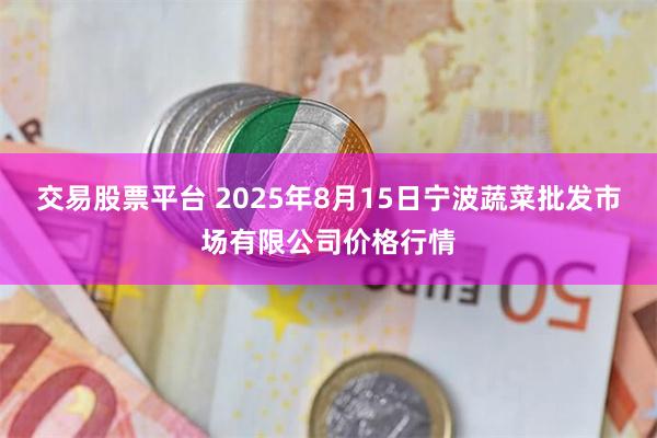 交易股票平台 2025年8月15日宁波蔬菜批发市场有限公司价格行情
