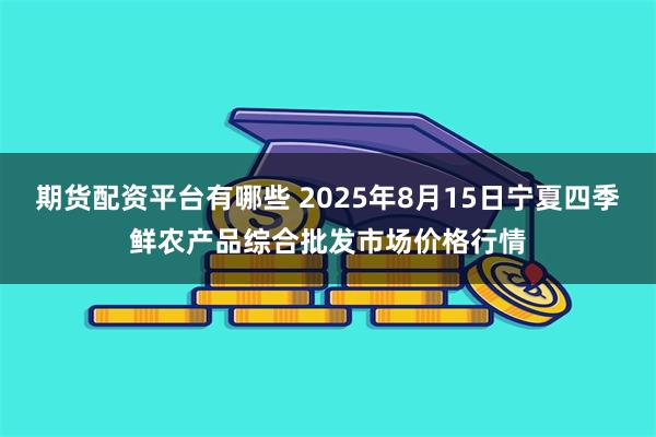 期货配资平台有哪些 2025年8月15日宁夏四季鲜农产品综合批发市场价格行情