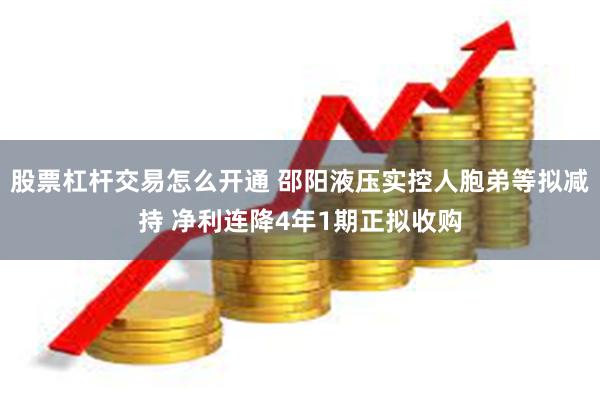 股票杠杆交易怎么开通 邵阳液压实控人胞弟等拟减持 净利连降4年1期正拟收购