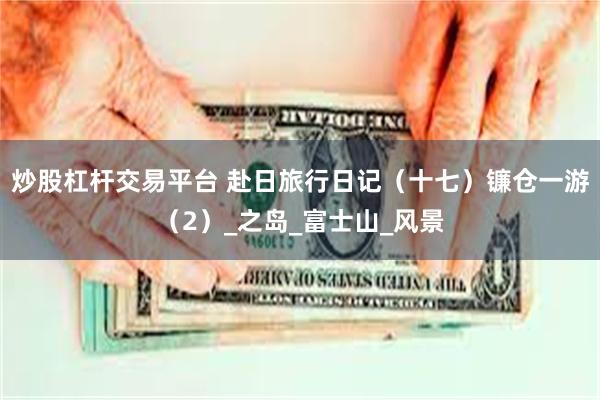 炒股杠杆交易平台 赴日旅行日记（十七）镰仓一游（2）_之岛_富士山_风景