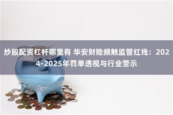 炒股配资杠杆哪里有 华安财险频触监管红线：2024-2025年罚单透视与行业警示