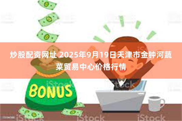 炒股配资网址 2025年9月19日天津市金钟河蔬菜贸易中心价格行情