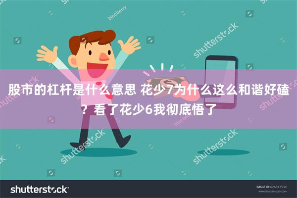 股市的杠杆是什么意思 花少7为什么这么和谐好磕?看了花少6我彻底悟了