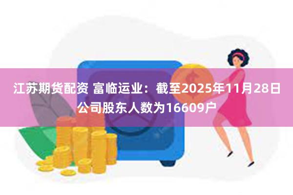 江苏期货配资 富临运业：截至2025年11月28日公司股东人数为16609户