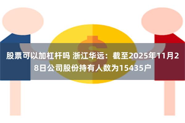 股票可以加杠杆吗 浙江华远：截至2025年11月28日公司股份持有人数为15435户