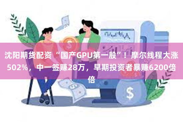 沈阳期货配资 “国产GPU第一股”！摩尔线程大涨502%，中一签赚28万，早期投资者暴赚6200倍