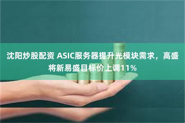 沈阳炒股配资 ASIC服务器提升光模块需求，高盛将新易盛目标价上调11%