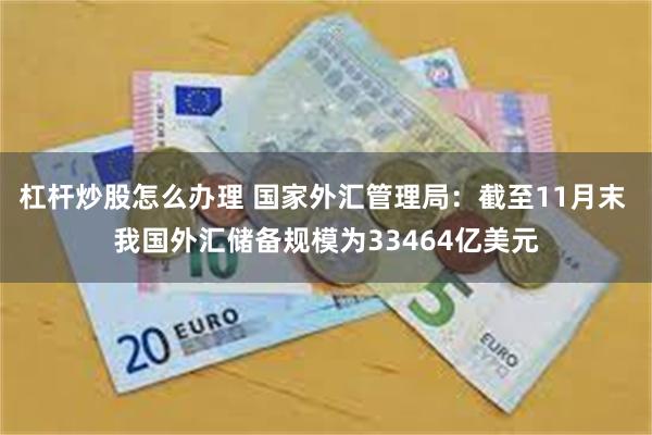 杠杆炒股怎么办理 国家外汇管理局：截至11月末 我国外汇储备规模为33464亿美元