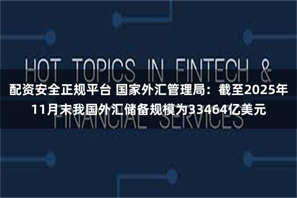 配资安全正规平台 国家外汇管理局：截至2025年11月末我国外汇储备规模为33464亿美元