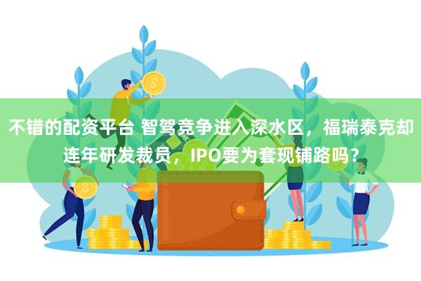 不错的配资平台 智驾竞争进入深水区，福瑞泰克却连年研发裁员，IPO要为套现铺路吗？